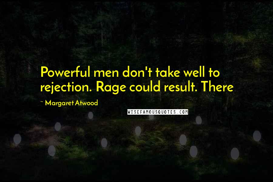 Margaret Atwood Quotes: Powerful men don't take well to rejection. Rage could result. There