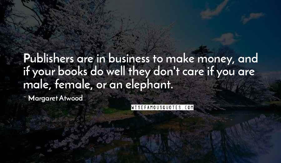 Margaret Atwood Quotes: Publishers are in business to make money, and if your books do well they don't care if you are male, female, or an elephant.