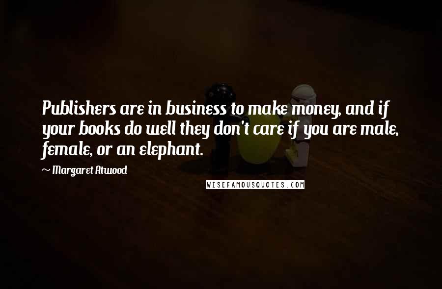 Margaret Atwood Quotes: Publishers are in business to make money, and if your books do well they don't care if you are male, female, or an elephant.