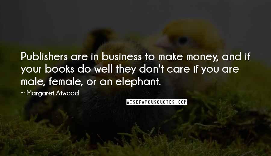 Margaret Atwood Quotes: Publishers are in business to make money, and if your books do well they don't care if you are male, female, or an elephant.