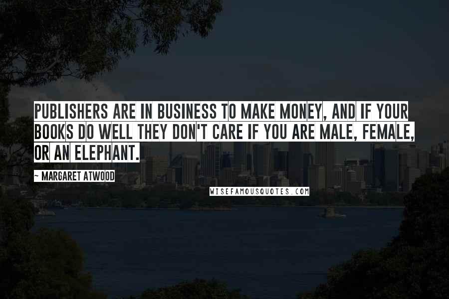 Margaret Atwood Quotes: Publishers are in business to make money, and if your books do well they don't care if you are male, female, or an elephant.