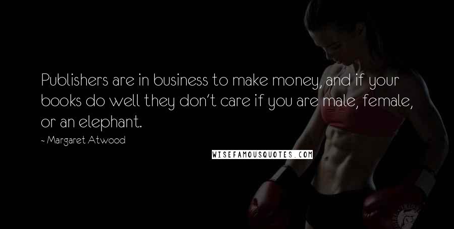 Margaret Atwood Quotes: Publishers are in business to make money, and if your books do well they don't care if you are male, female, or an elephant.