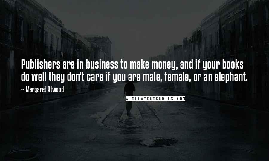 Margaret Atwood Quotes: Publishers are in business to make money, and if your books do well they don't care if you are male, female, or an elephant.