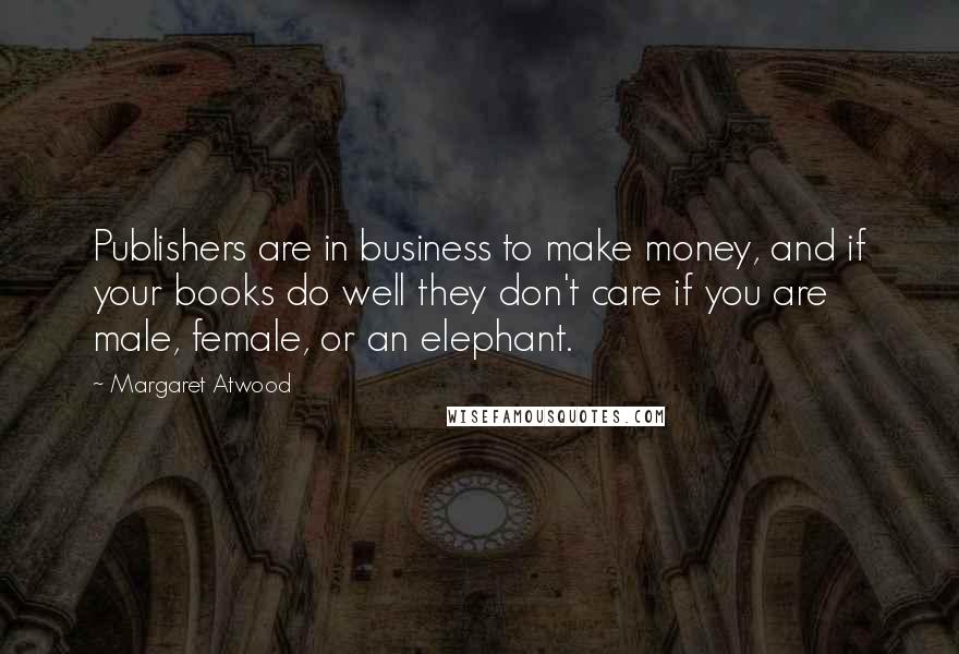 Margaret Atwood Quotes: Publishers are in business to make money, and if your books do well they don't care if you are male, female, or an elephant.