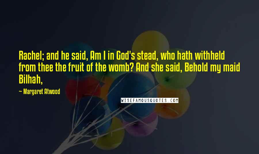Margaret Atwood Quotes: Rachel; and he said, Am I in God's stead, who hath withheld from thee the fruit of the womb? And she said, Behold my maid Bilhah,