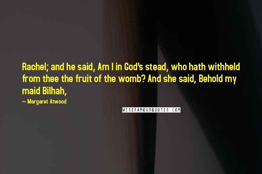 Margaret Atwood Quotes: Rachel; and he said, Am I in God's stead, who hath withheld from thee the fruit of the womb? And she said, Behold my maid Bilhah,