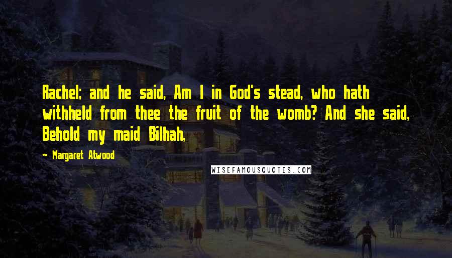 Margaret Atwood Quotes: Rachel; and he said, Am I in God's stead, who hath withheld from thee the fruit of the womb? And she said, Behold my maid Bilhah,