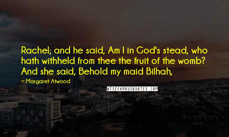 Margaret Atwood Quotes: Rachel; and he said, Am I in God's stead, who hath withheld from thee the fruit of the womb? And she said, Behold my maid Bilhah,