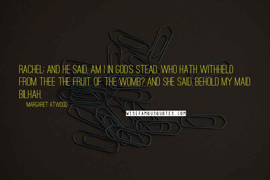 Margaret Atwood Quotes: Rachel; and he said, Am I in God's stead, who hath withheld from thee the fruit of the womb? And she said, Behold my maid Bilhah,