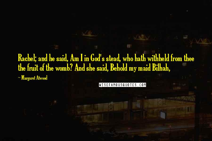 Margaret Atwood Quotes: Rachel; and he said, Am I in God's stead, who hath withheld from thee the fruit of the womb? And she said, Behold my maid Bilhah,