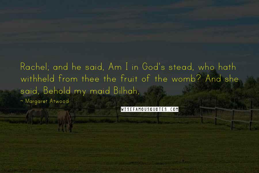Margaret Atwood Quotes: Rachel; and he said, Am I in God's stead, who hath withheld from thee the fruit of the womb? And she said, Behold my maid Bilhah,