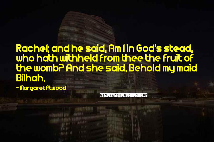 Margaret Atwood Quotes: Rachel; and he said, Am I in God's stead, who hath withheld from thee the fruit of the womb? And she said, Behold my maid Bilhah,