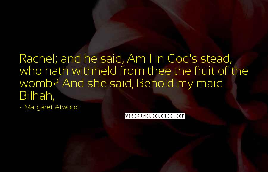 Margaret Atwood Quotes: Rachel; and he said, Am I in God's stead, who hath withheld from thee the fruit of the womb? And she said, Behold my maid Bilhah,