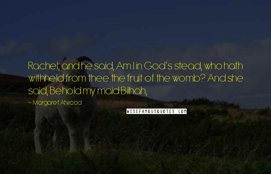 Margaret Atwood Quotes: Rachel; and he said, Am I in God's stead, who hath withheld from thee the fruit of the womb? And she said, Behold my maid Bilhah,