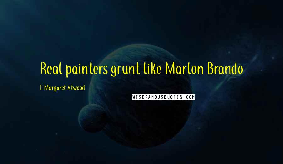 Margaret Atwood Quotes: Real painters grunt like Marlon Brando