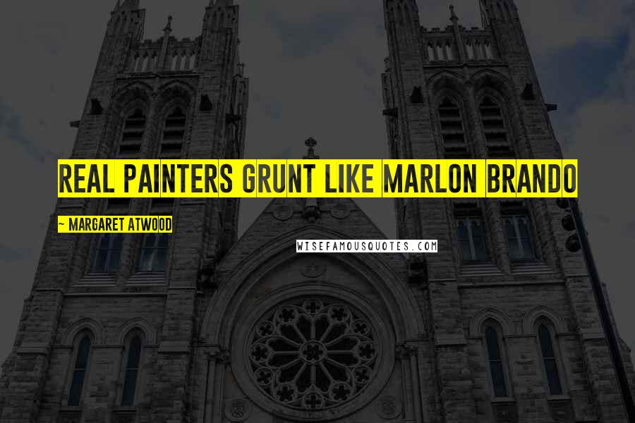 Margaret Atwood Quotes: Real painters grunt like Marlon Brando