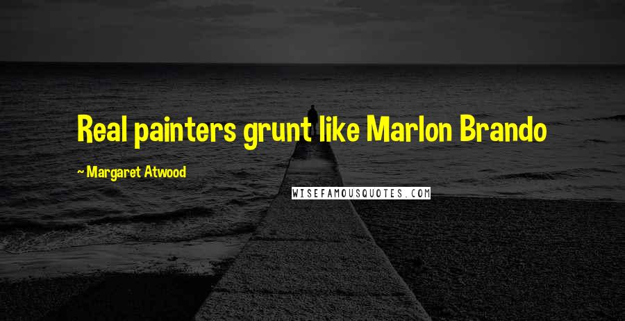 Margaret Atwood Quotes: Real painters grunt like Marlon Brando