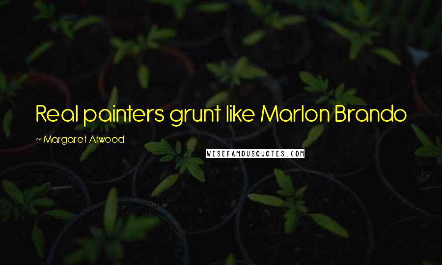 Margaret Atwood Quotes: Real painters grunt like Marlon Brando