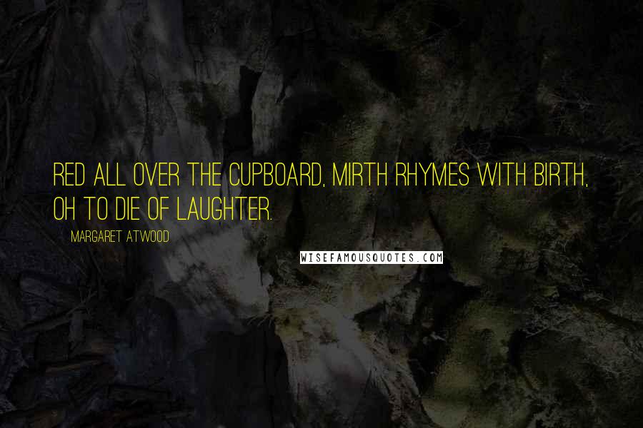 Margaret Atwood Quotes: Red all over the cupboard, mirth rhymes with birth, oh to die of laughter.