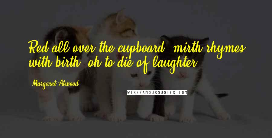Margaret Atwood Quotes: Red all over the cupboard, mirth rhymes with birth, oh to die of laughter.