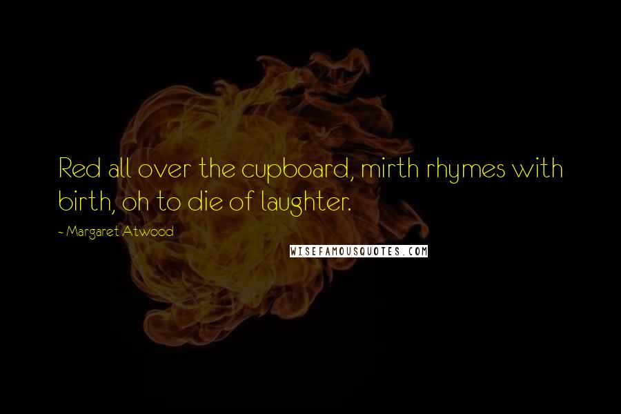 Margaret Atwood Quotes: Red all over the cupboard, mirth rhymes with birth, oh to die of laughter.