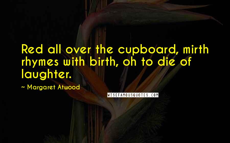Margaret Atwood Quotes: Red all over the cupboard, mirth rhymes with birth, oh to die of laughter.