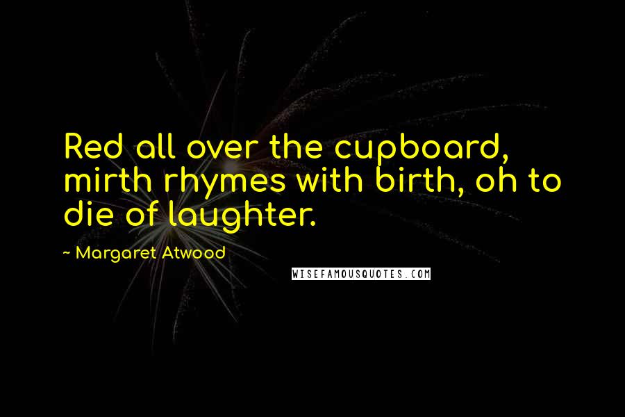 Margaret Atwood Quotes: Red all over the cupboard, mirth rhymes with birth, oh to die of laughter.