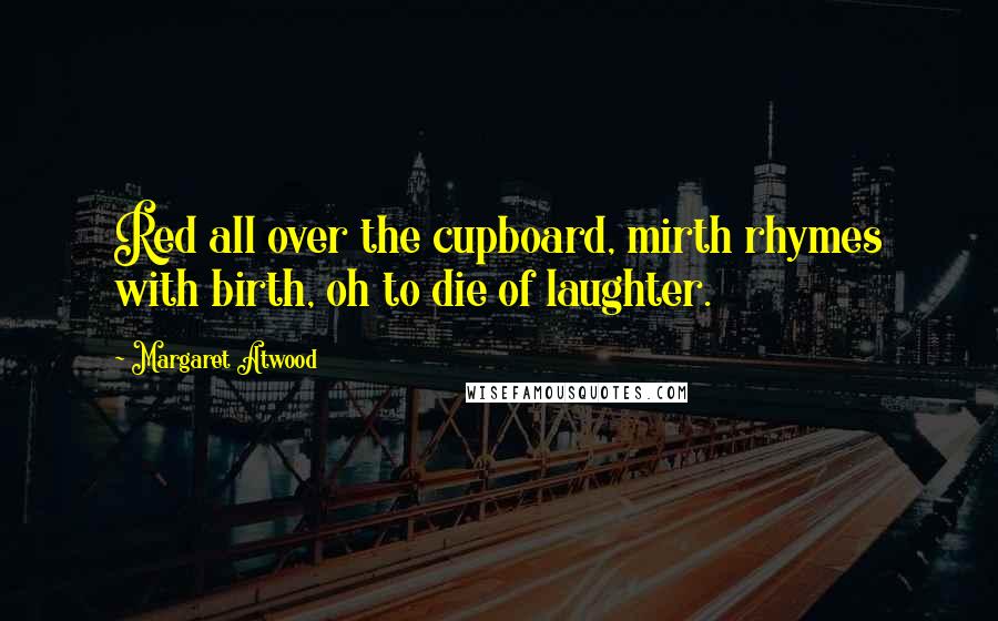 Margaret Atwood Quotes: Red all over the cupboard, mirth rhymes with birth, oh to die of laughter.