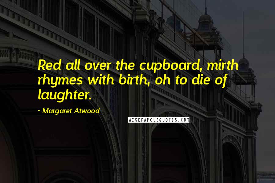Margaret Atwood Quotes: Red all over the cupboard, mirth rhymes with birth, oh to die of laughter.
