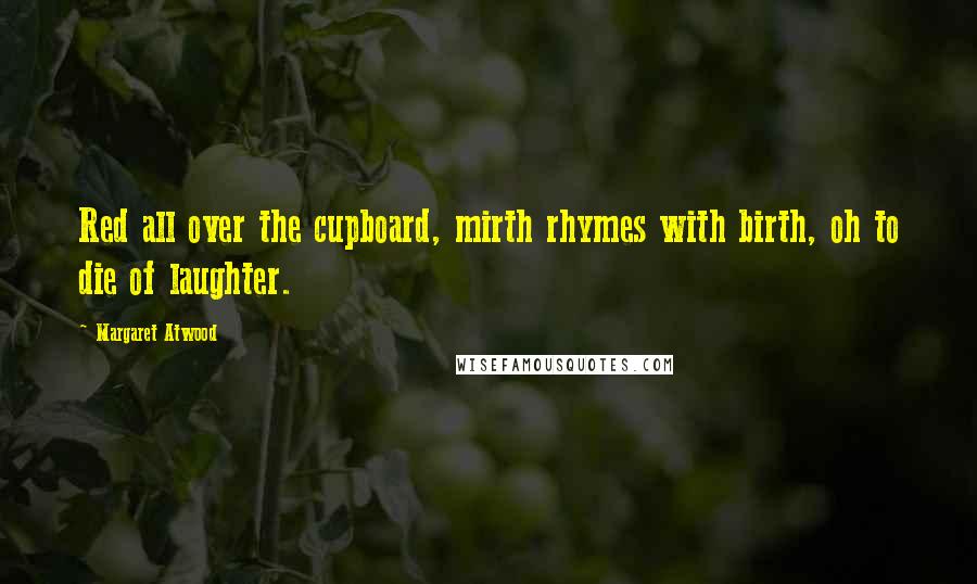 Margaret Atwood Quotes: Red all over the cupboard, mirth rhymes with birth, oh to die of laughter.