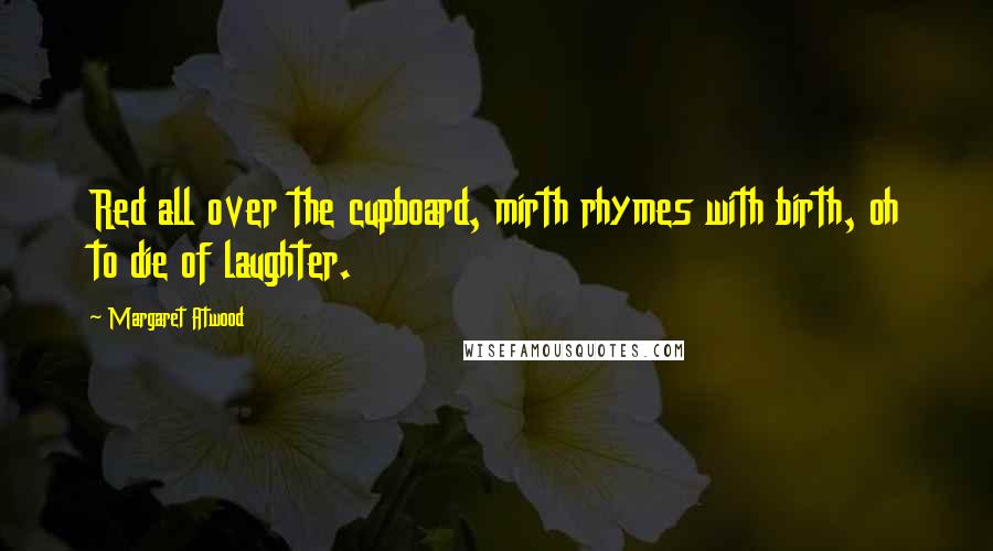 Margaret Atwood Quotes: Red all over the cupboard, mirth rhymes with birth, oh to die of laughter.