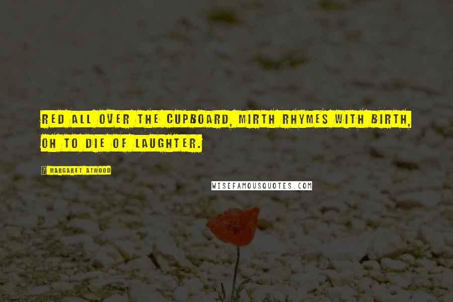 Margaret Atwood Quotes: Red all over the cupboard, mirth rhymes with birth, oh to die of laughter.