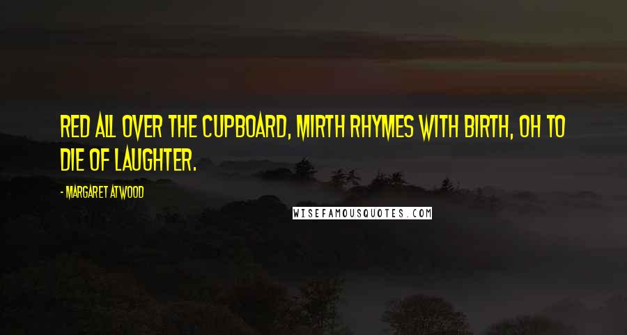 Margaret Atwood Quotes: Red all over the cupboard, mirth rhymes with birth, oh to die of laughter.