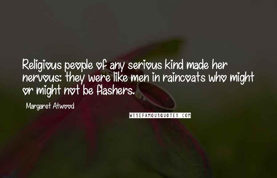 Margaret Atwood Quotes: Religious people of any serious kind made her nervous: they were like men in raincoats who might or might not be flashers.