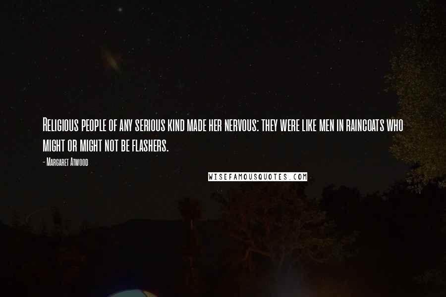 Margaret Atwood Quotes: Religious people of any serious kind made her nervous: they were like men in raincoats who might or might not be flashers.