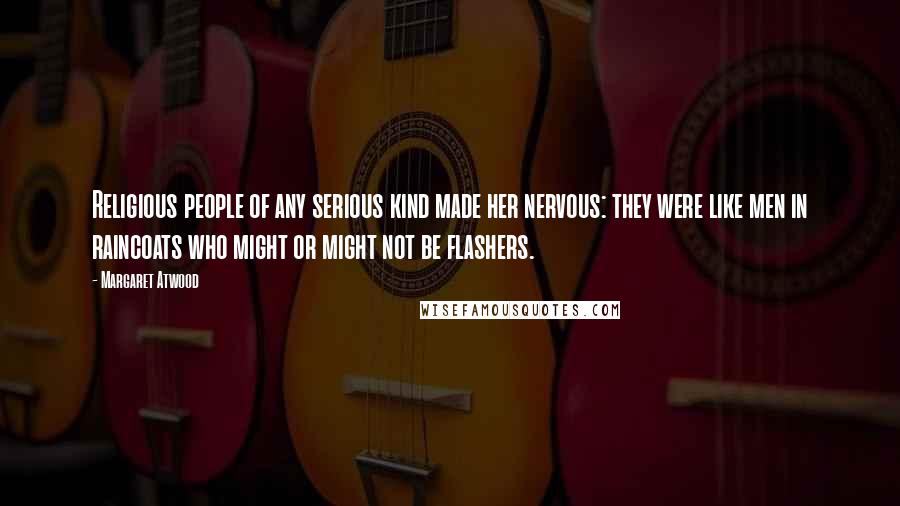 Margaret Atwood Quotes: Religious people of any serious kind made her nervous: they were like men in raincoats who might or might not be flashers.