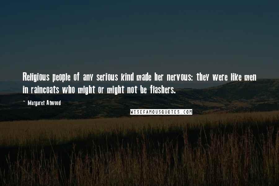 Margaret Atwood Quotes: Religious people of any serious kind made her nervous: they were like men in raincoats who might or might not be flashers.