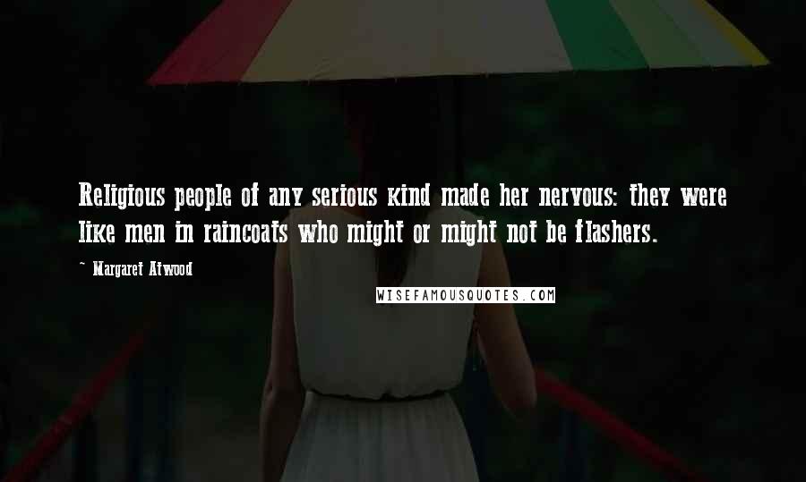 Margaret Atwood Quotes: Religious people of any serious kind made her nervous: they were like men in raincoats who might or might not be flashers.