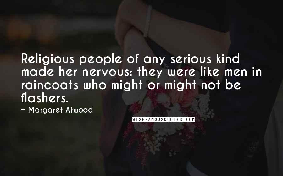 Margaret Atwood Quotes: Religious people of any serious kind made her nervous: they were like men in raincoats who might or might not be flashers.