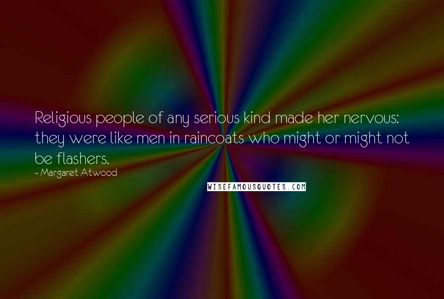 Margaret Atwood Quotes: Religious people of any serious kind made her nervous: they were like men in raincoats who might or might not be flashers.