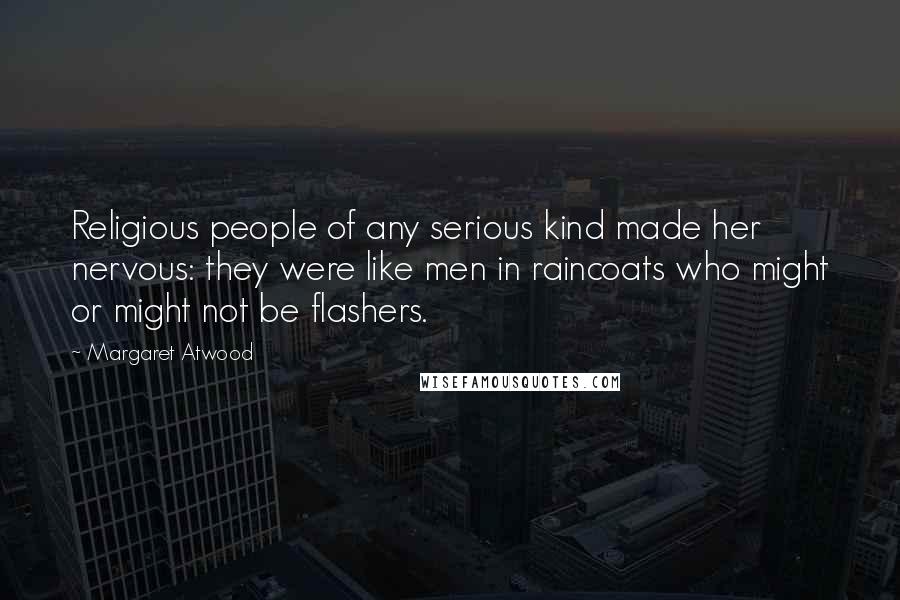 Margaret Atwood Quotes: Religious people of any serious kind made her nervous: they were like men in raincoats who might or might not be flashers.