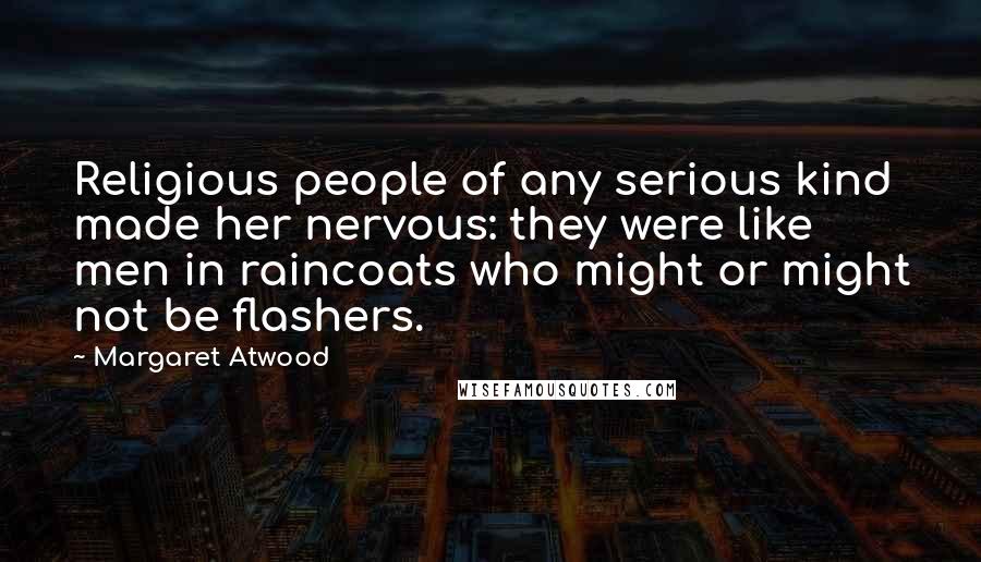 Margaret Atwood Quotes: Religious people of any serious kind made her nervous: they were like men in raincoats who might or might not be flashers.