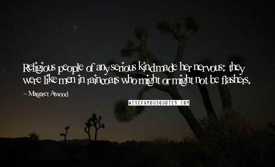 Margaret Atwood Quotes: Religious people of any serious kind made her nervous: they were like men in raincoats who might or might not be flashers.