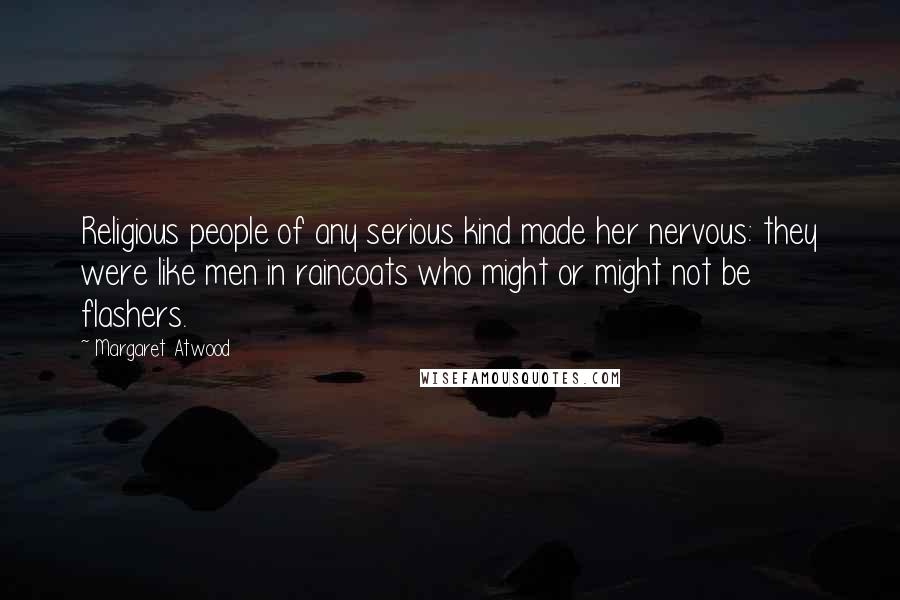 Margaret Atwood Quotes: Religious people of any serious kind made her nervous: they were like men in raincoats who might or might not be flashers.