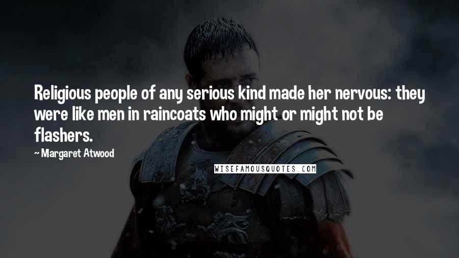 Margaret Atwood Quotes: Religious people of any serious kind made her nervous: they were like men in raincoats who might or might not be flashers.