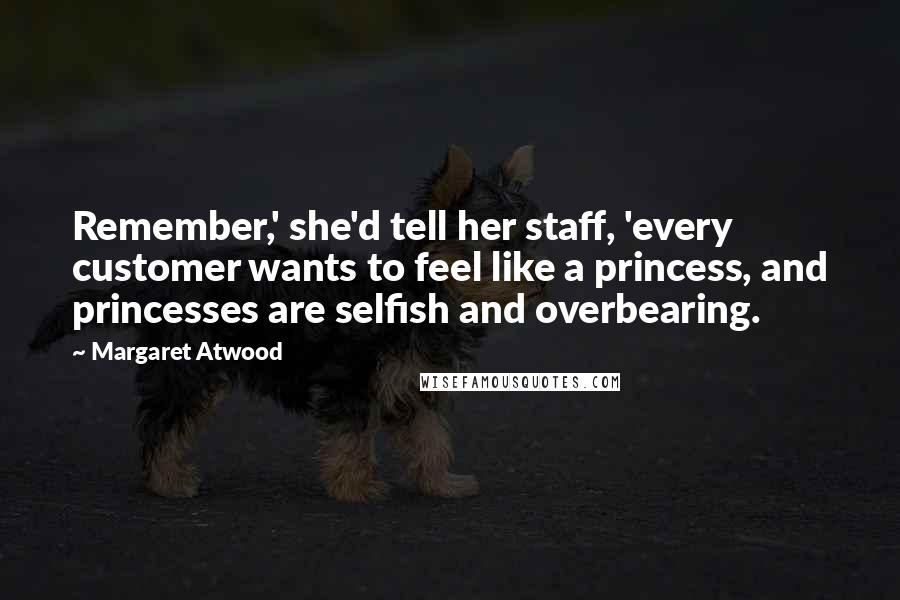 Margaret Atwood Quotes: Remember,' she'd tell her staff, 'every customer wants to feel like a princess, and princesses are selfish and overbearing.