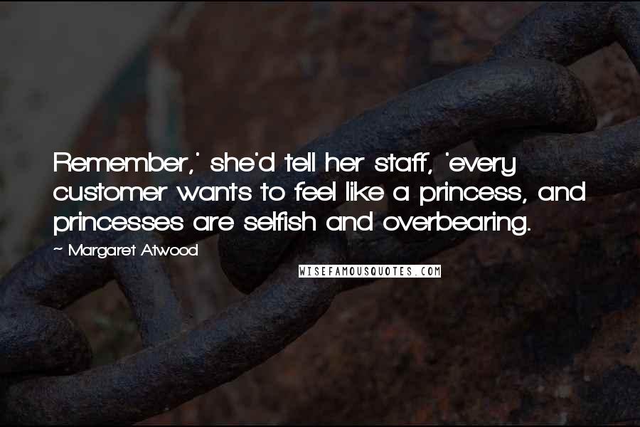 Margaret Atwood Quotes: Remember,' she'd tell her staff, 'every customer wants to feel like a princess, and princesses are selfish and overbearing.