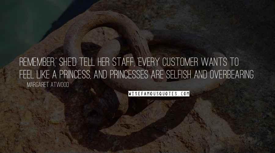 Margaret Atwood Quotes: Remember,' she'd tell her staff, 'every customer wants to feel like a princess, and princesses are selfish and overbearing.