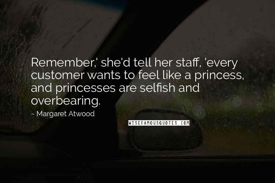 Margaret Atwood Quotes: Remember,' she'd tell her staff, 'every customer wants to feel like a princess, and princesses are selfish and overbearing.