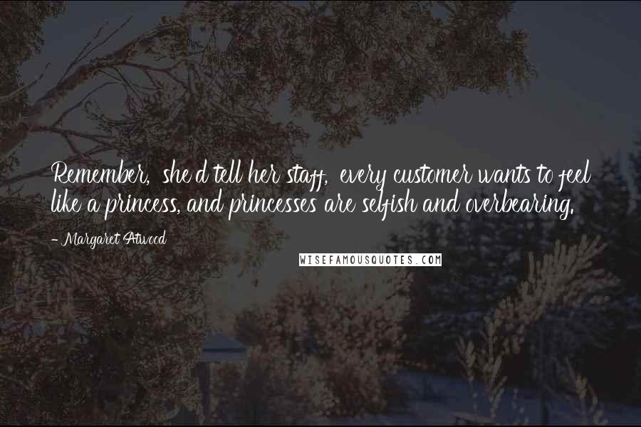 Margaret Atwood Quotes: Remember,' she'd tell her staff, 'every customer wants to feel like a princess, and princesses are selfish and overbearing.